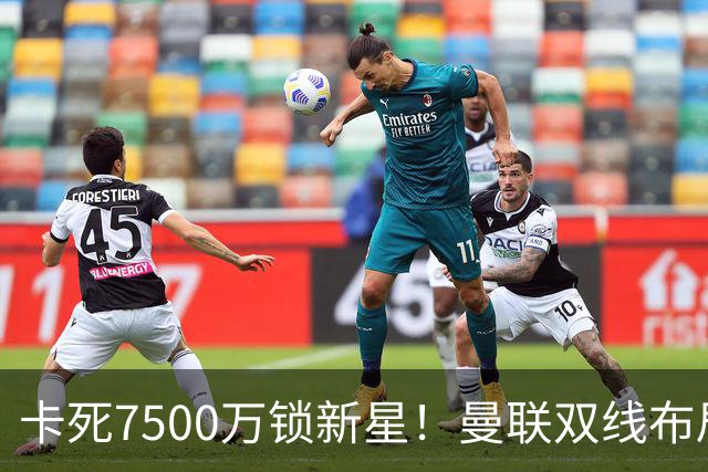 卡死7500万锁新星！曼联双线布局，球场改建暗藏致命变数