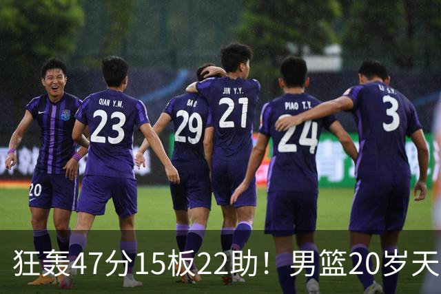 狂轰47分15板22助！男篮20岁天才后卫杀疯了：这2战让他媲美徐杰